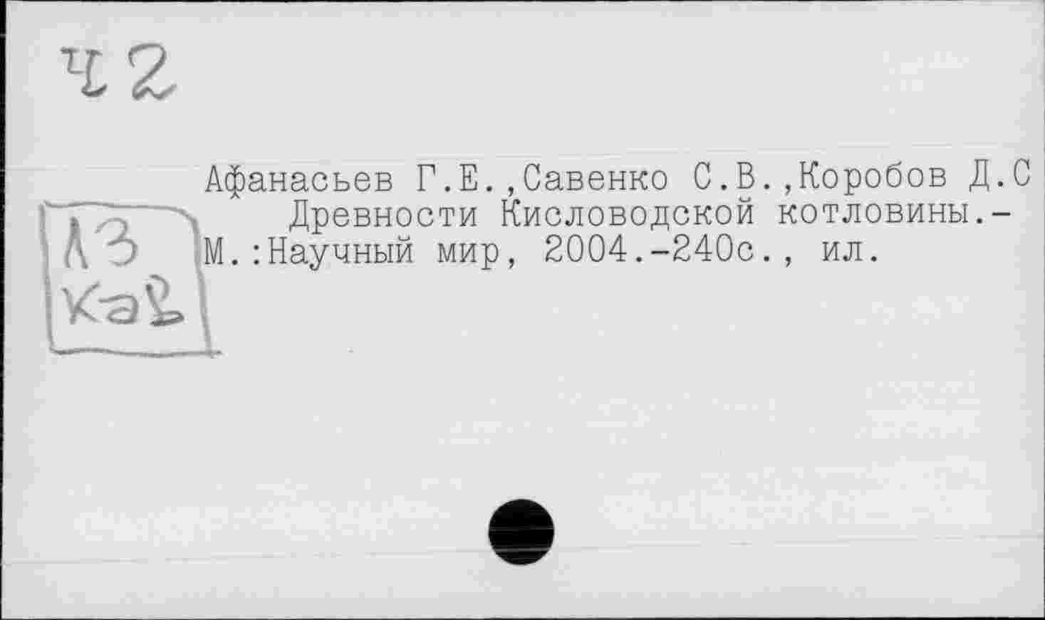 ﻿Афанасьев Г.Е.,Савенко С.В.,Коробов Д.С
Древности Кисловодской котловины.-М.: Научный мир, 2004.-240с., ил.